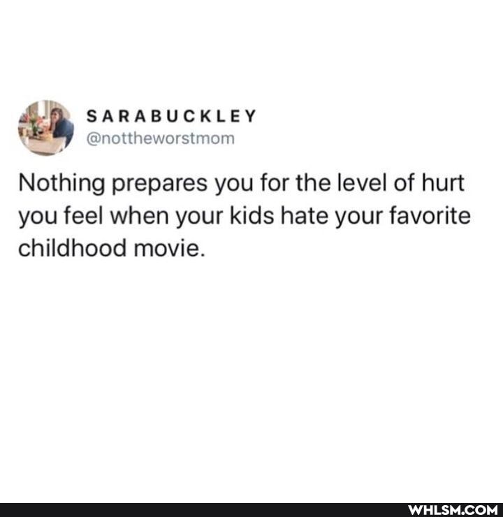 SARABUCKLEY
@nottheworstmom
Nothing prepares you for the level of hurt
you feel when your kids hate your favorite childhood movie.