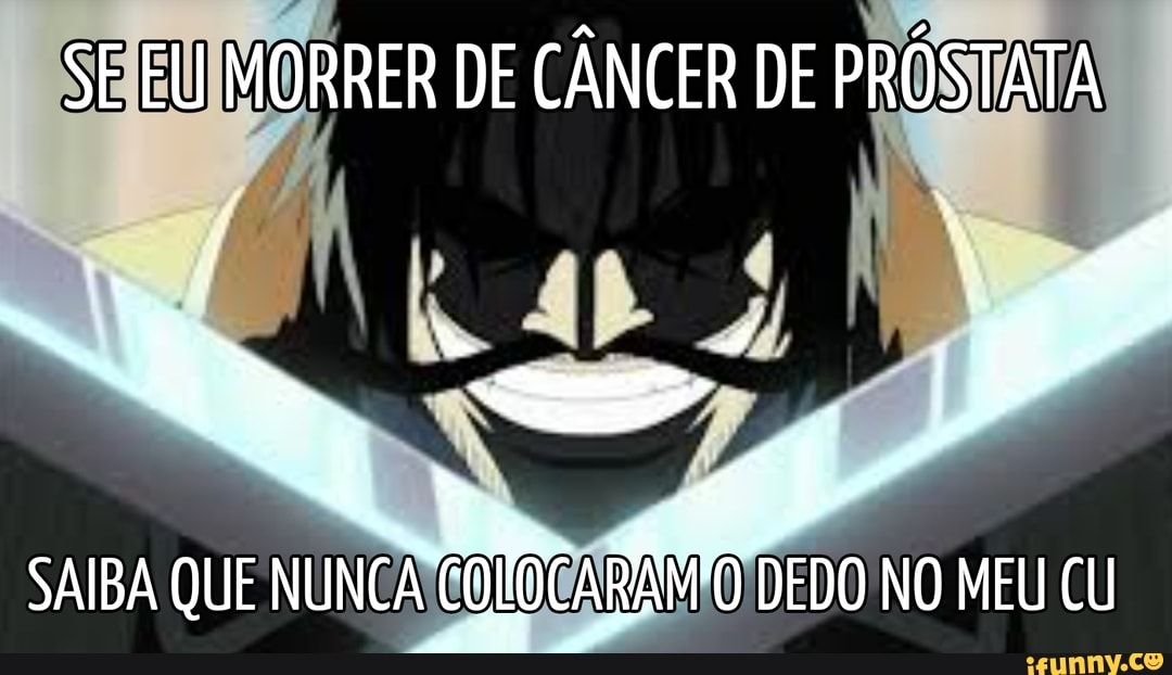 SE EU MORRER DE CÂNCER DE PRÓSTATA
SAIBA QUE NUNCA "O DEDO NO MEU CU
