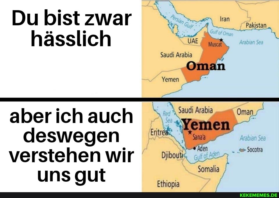 Du bist zwar hässlich
Arabian Sea
Socotra
Somala
Ethiopia
Saudi Arabia
Yemen
aber ich auch
verstehen wir uns gut