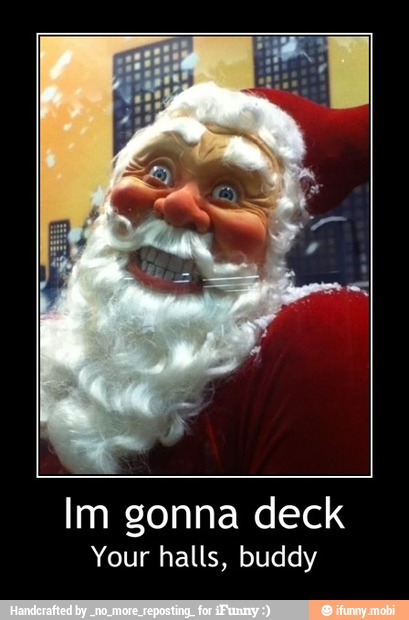 Im gonna deck
Your halls, buddy - Im gonna deck
Your halls, buddy