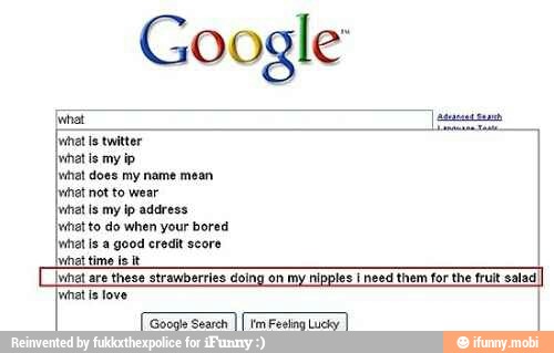 Google
inha ice
inato twitter
Int does my name mean
¡vel not to weer
[het is my ip address
¡uhat to do when your bored
Intl is a good credit score
Inhat are these strawberries doing on my nipples I need them for the fruit salad)
inhat is love
ode Seara)
I