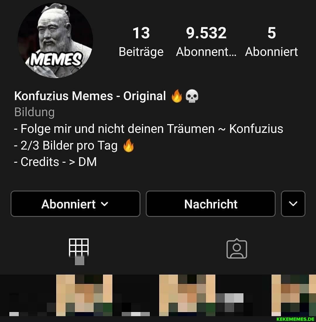 y) 5
13
Beiträge Abonnent... Abonniert
Konfuzius Memes - Original
Bildung
- Folge mir und nicht deinen Träumen Konfuzius
Bilder pro Tag
- Credits - > DM
Abonniert v Nachricht