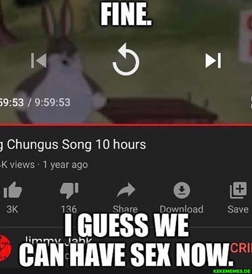 FINE.
i< & PI
Chungus Song 10 hours
K views 1 year ago
FF A OO
136 Share Download Save
136
I GUESS WE WE SEM NOW
