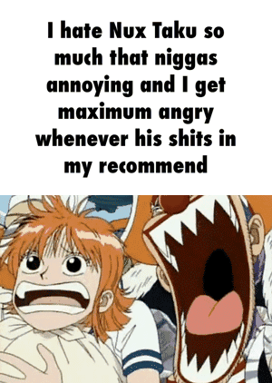 Hate Nux Taku so much that niggas annoying and I get maximum angry