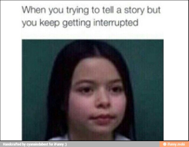 When you trying to tell a story but
you ke etting interrupted