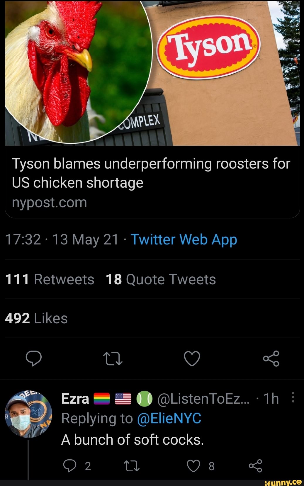 Tyson blames underperforming roosters for
US chicken shortage
111 Retweets 18 Quote Tweets
492 Likes
\ Ezra @ListenToEz...
Replying to @ElieNYC bunch of soft cocks.
2 8