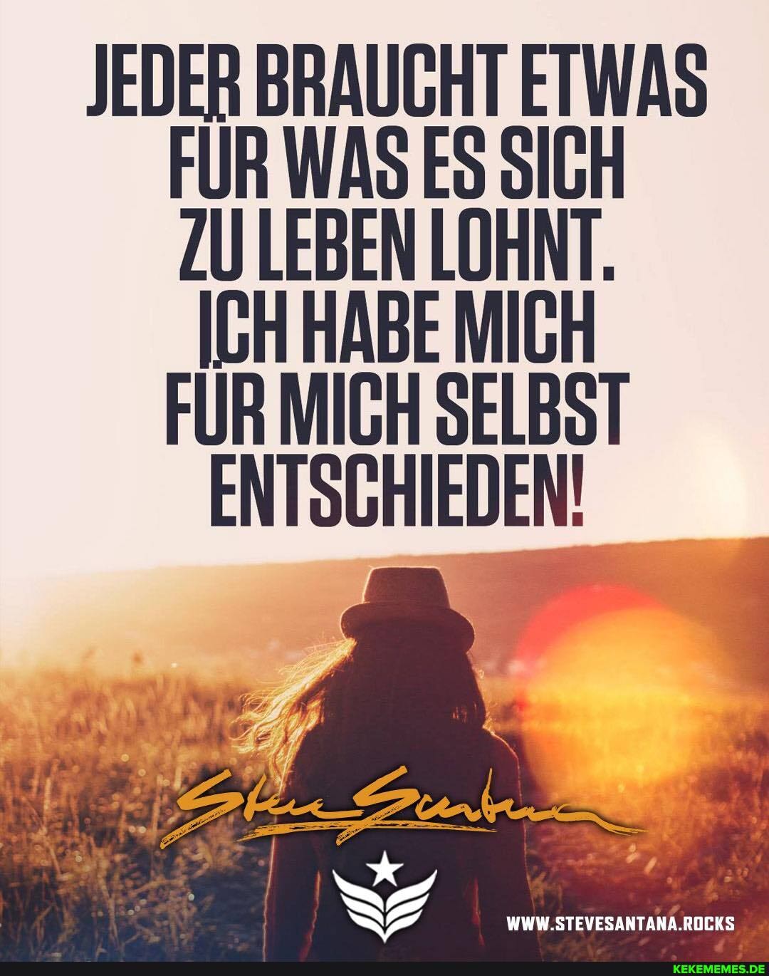 JEDER BRAUCHT ETWAS FÜR WAS ES SICH ZU LEBEN LOHNT.
ICH HABE MICH FÜR MICH SELBOT ENTSCHIEDEN!
WWW.STEVESANTANA.ROCKS