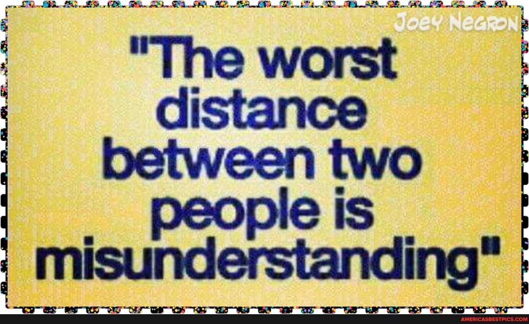 "The worst distance between two
is misunderstanding"