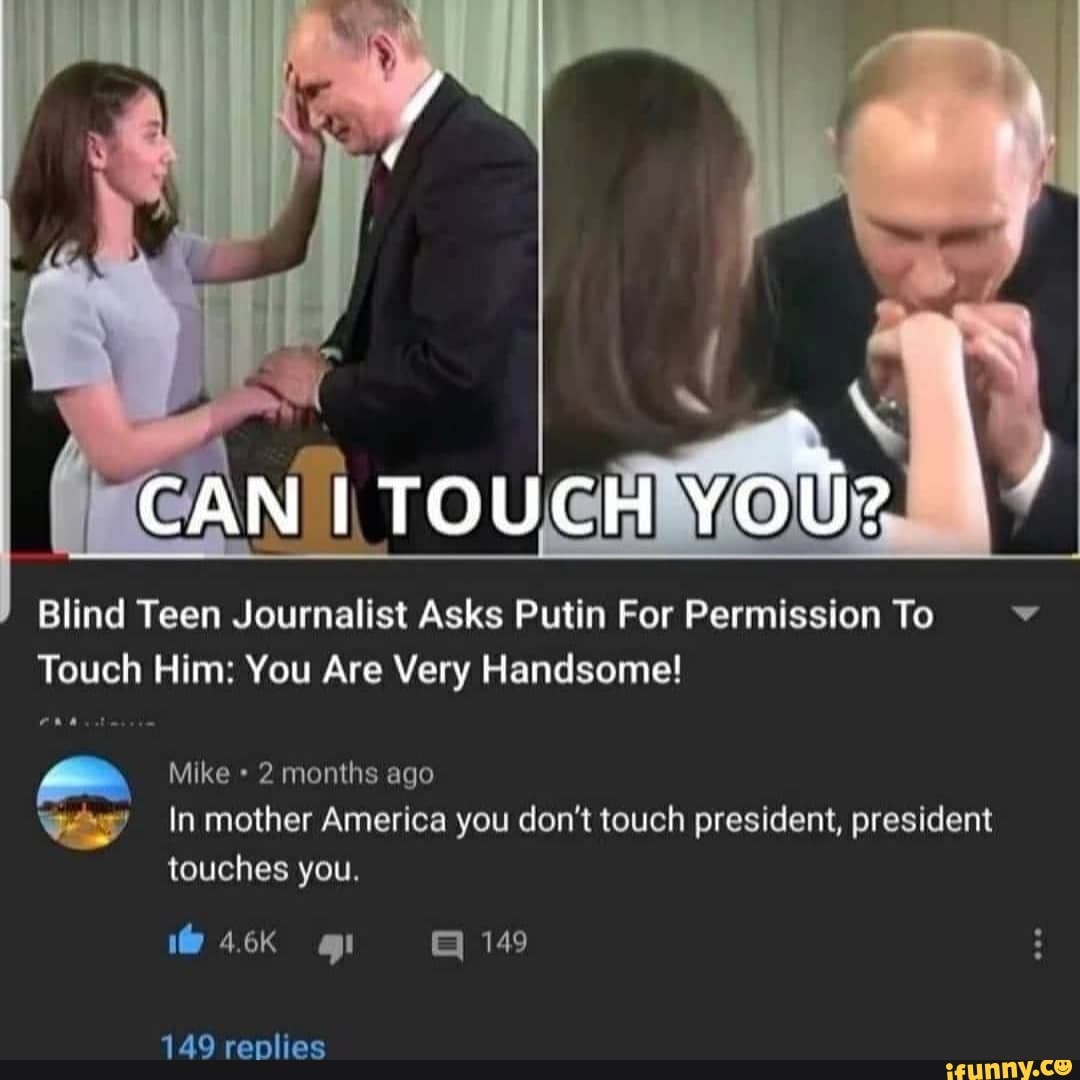 Blind Teen Journalist Asks Putin For Permission To v
Touch Him: You Are Very Handsome!
Mike 2 months ago
In mother America you don't touch president, president touches you.
149
149 replies