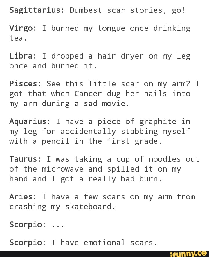 Sagittarius: Dumbest scar stories, go! Virgo: I burned my tongue once ...