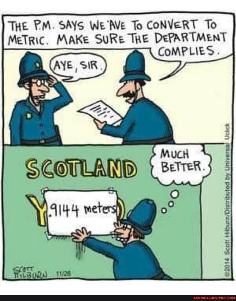 THE PM. SAYS WEAVE To CONVERT To
MeTric. MAKe SURe THE DePARTMENT COMPLIES.