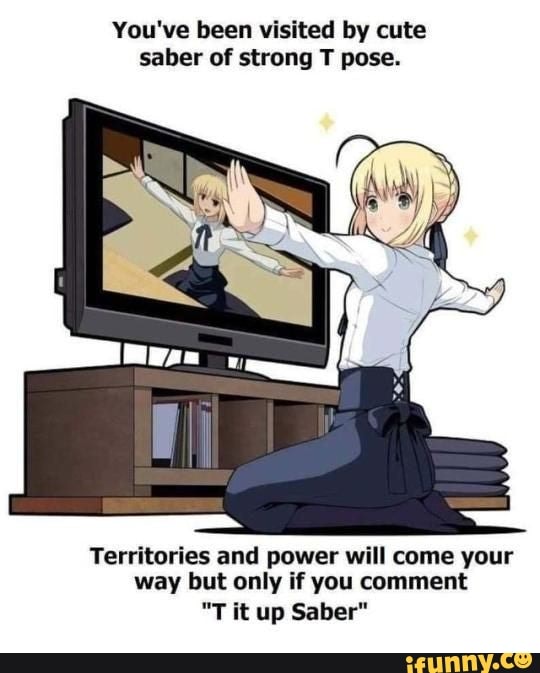 You've been visited by cute saber of strong T pose.
Territories and power will come your way but only if you comment
"T it up Saber"
