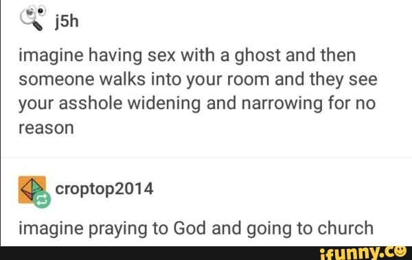 ES
imagine having sex with a ghost and then
someone walks into your room and they see
your asshole widening and narrowing for no
reason
imagine praying to God and going to church