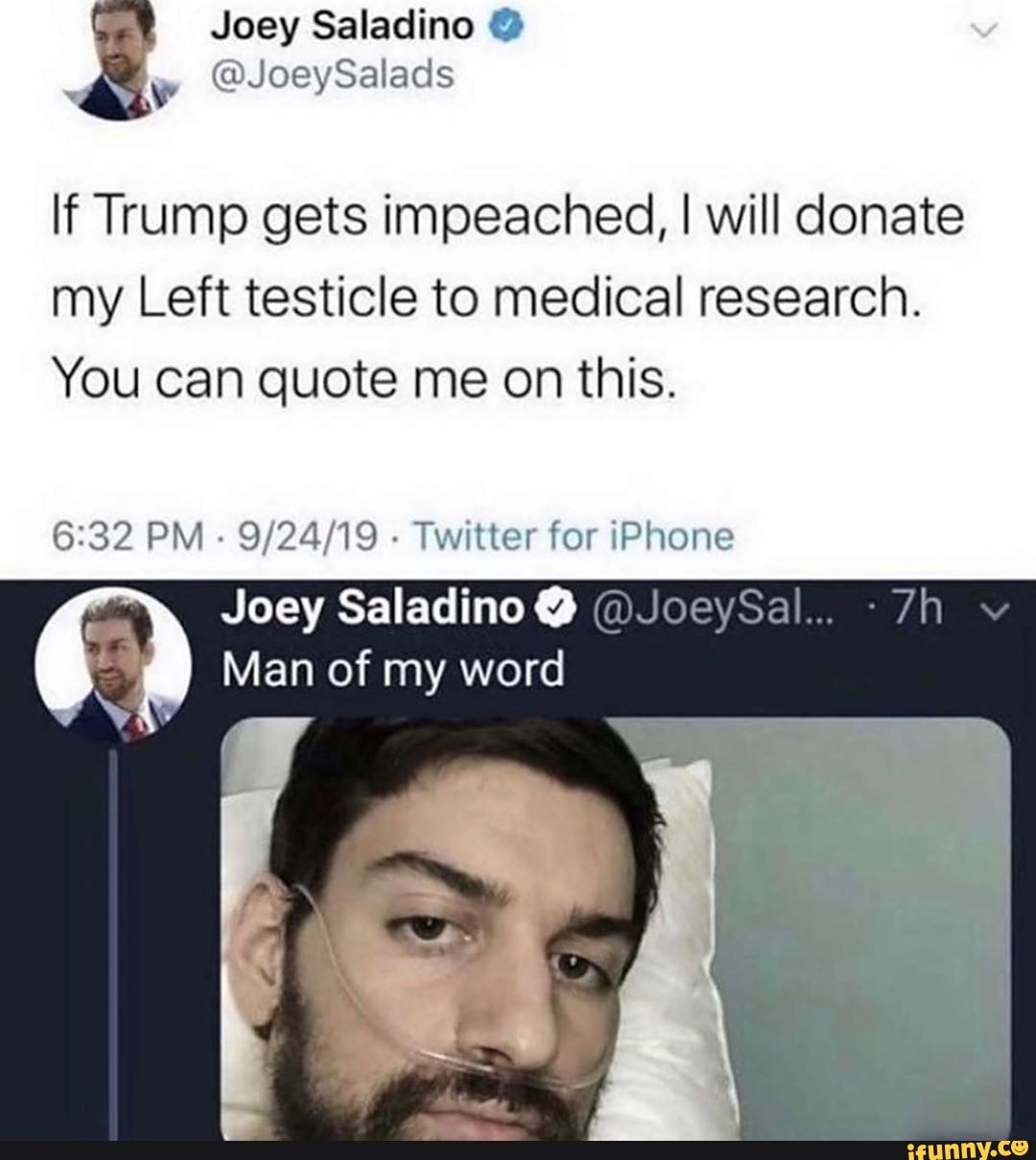 If Trump gets impeached, I will donate
my Left testicle to medical research.
You can quote me on this.
6:32 PM
Twitter for iPhone
Joey Saladino Y
q Man of my word