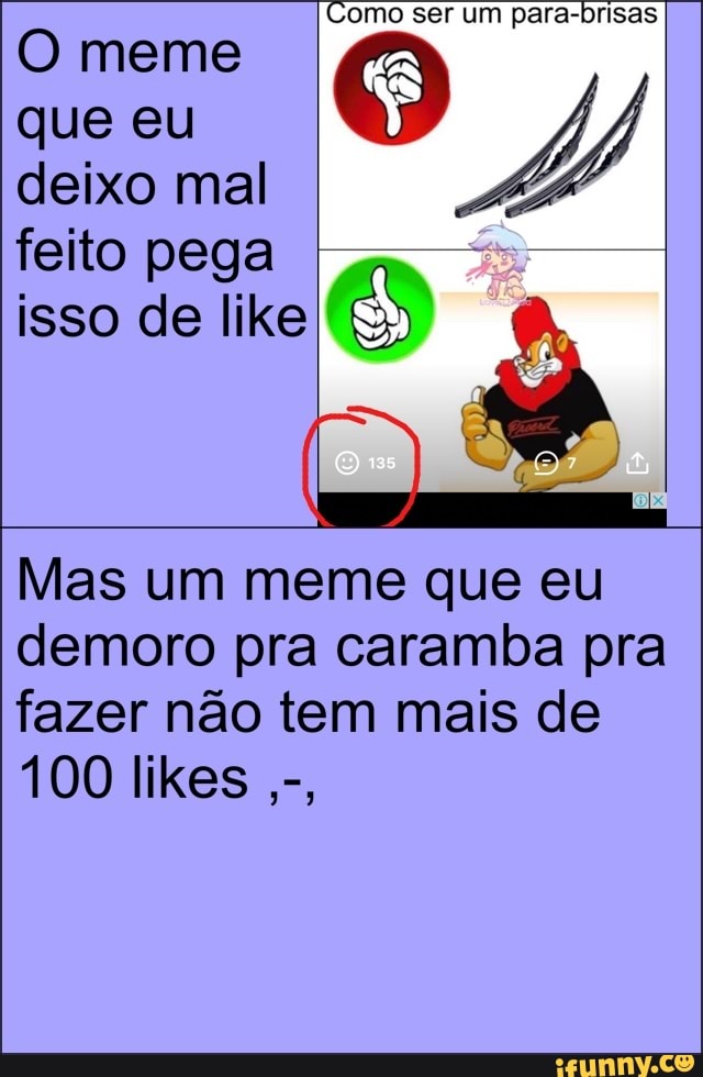 feito pega
isso de like
Mas um meme que eu
demoro pra caramba pra
fazer nao tem mais de
