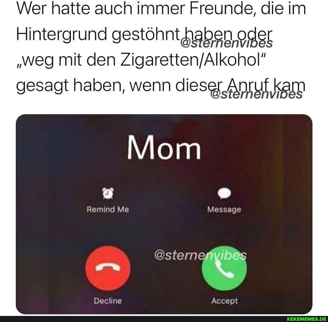 Wer hatte auch immer Freunde, die im
Hintergrund gestöhnt haben. oder
"weg mit den gesagt haben, wenn dieseg Anruf kam
Mom
Remind Me Message
@stern
Decline
