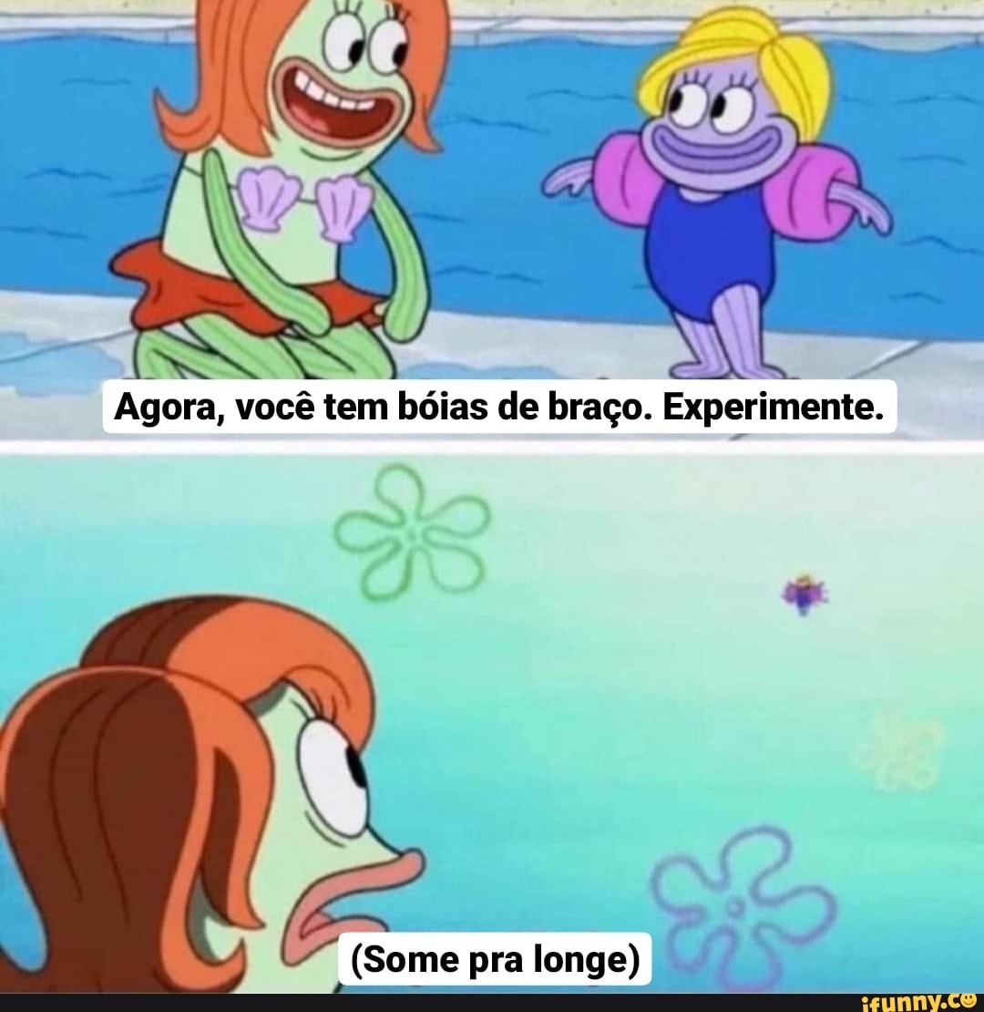 Agora, você tem bóias de braço. Experimente.
EN
(Some pra longe)