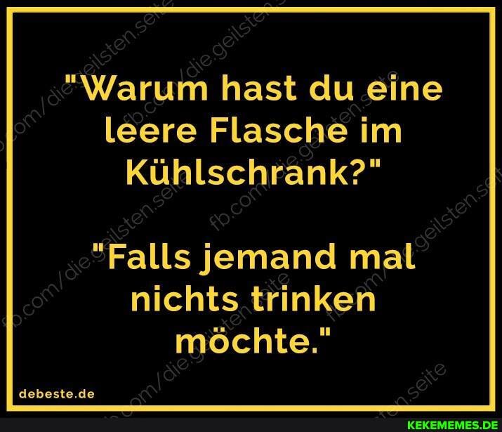 "Warum hast du eine leere Flasche im
Kühlschrank?"
"Falls jemand mal nichts trinken möchte."
debeste.de