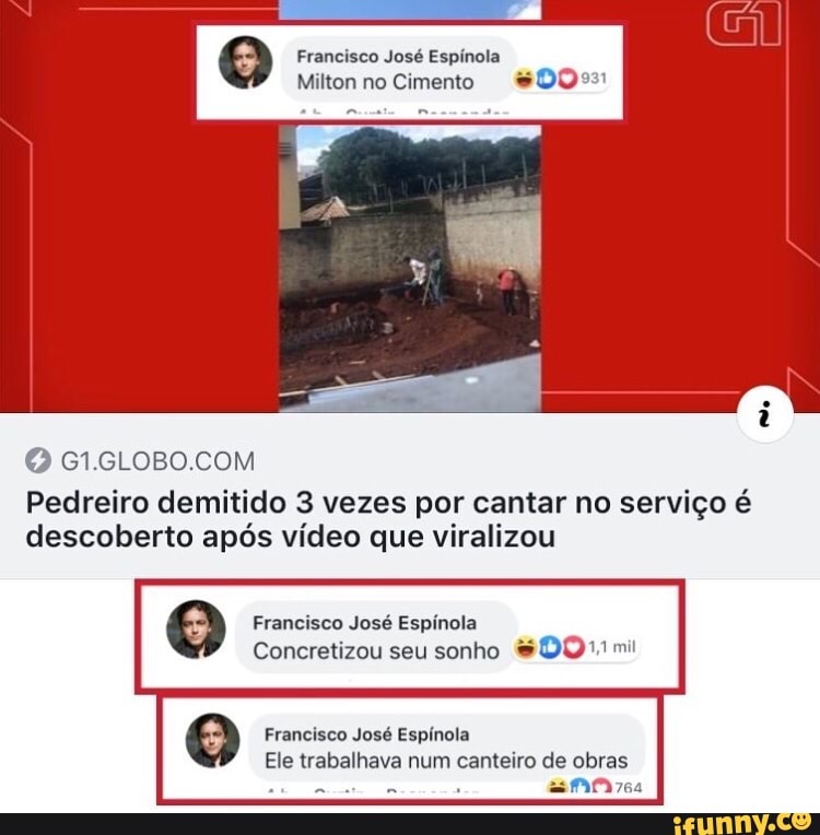 O Francisco José Espínola
Pedreiro demitido 3 vezes por cantar no serviço é
descoberto após vídeo que viralizou
O Francisco José Espínola
Concretizou seu sonho DO mi!
O Francisco José Espínola
Ele trabalhava num canteiro de obras