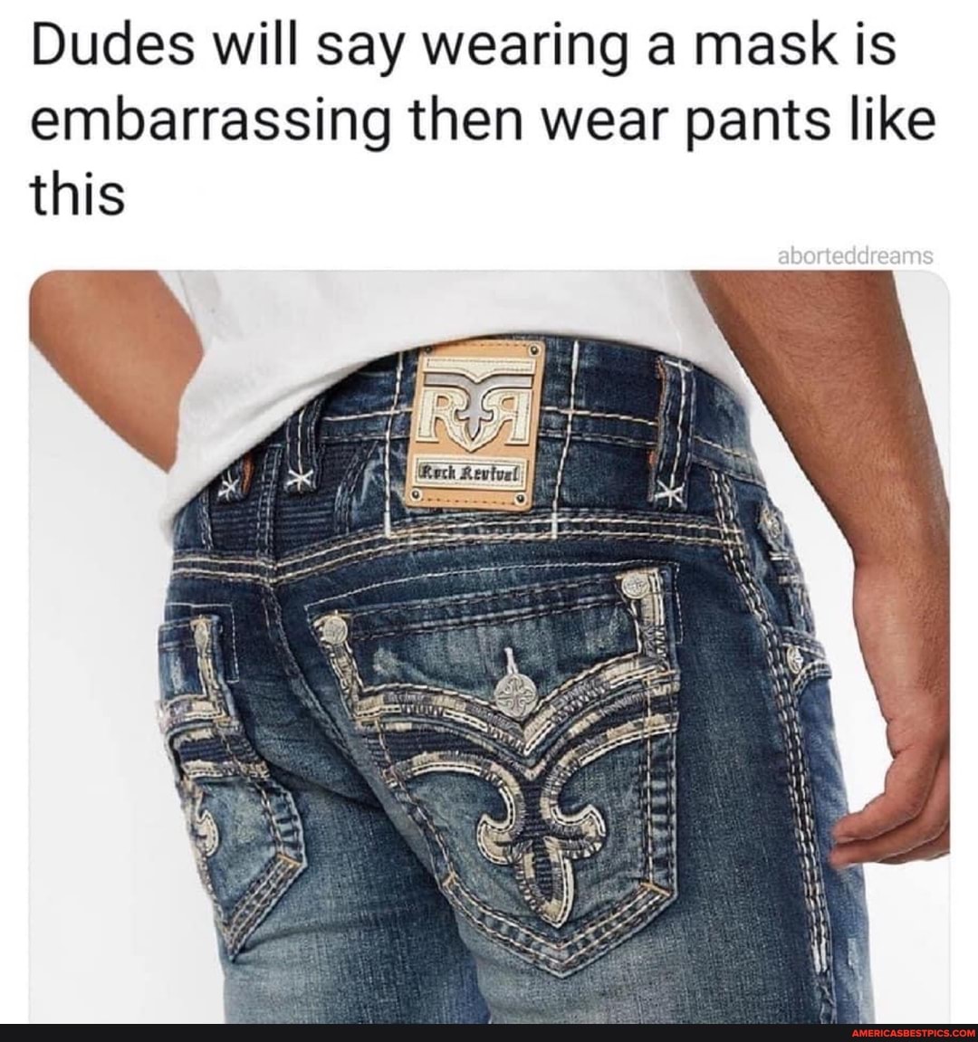 Dudes will say wearing a mask is embarrassing then wear pants like this
aborteddreams