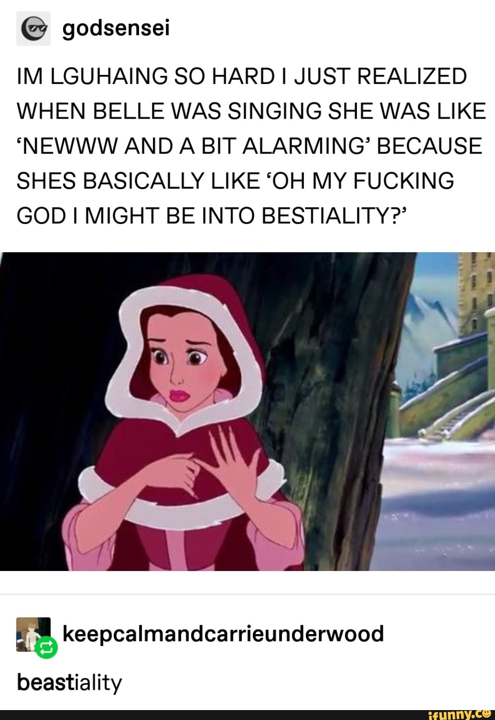 © godsensei
IM LGUHAING SO HARD I JUST REALIZED
WHEN BELLE WAS SINGING SHE WAS LIKE
'NEWWW AND A BIT ALARMING’ BECAUSE
SHES BASICALLY LIKE ‘OH MY FUCKING
GOD I MIGHT BE INTO BESTIALITY?’
[& keepcaImandcarríeunderwood
beastiality