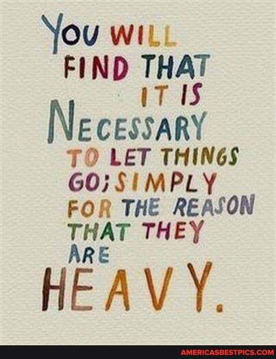 You wit:
FIND iT IS
Ne CESSARY TO LET THINGS GO; SIMPLY FOR THE REASON THAT THEY
HEAVY.