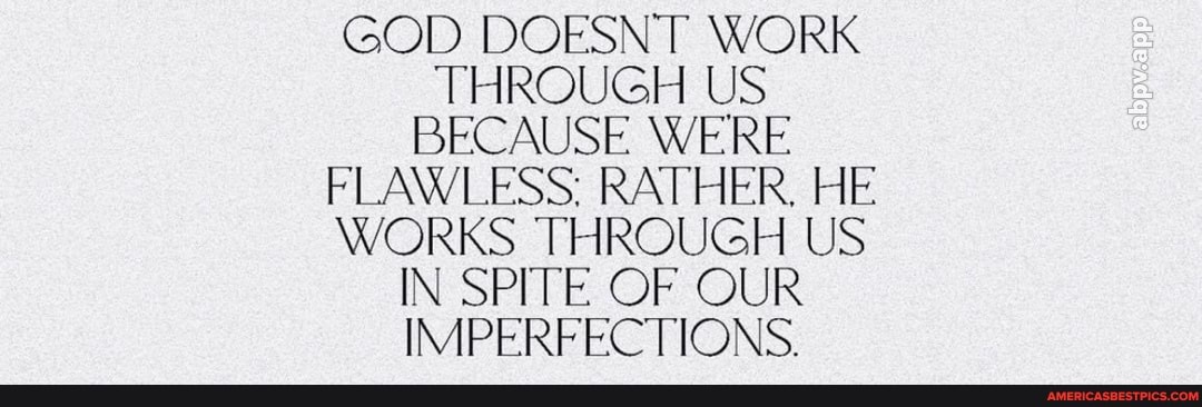 GOD DOESNT WORK THROUGH US BECAUSE WERE FLAWLESS: RATHER. HE WORKS THROUGH US IN SPITE OF OUR IMPERFECTIONS.