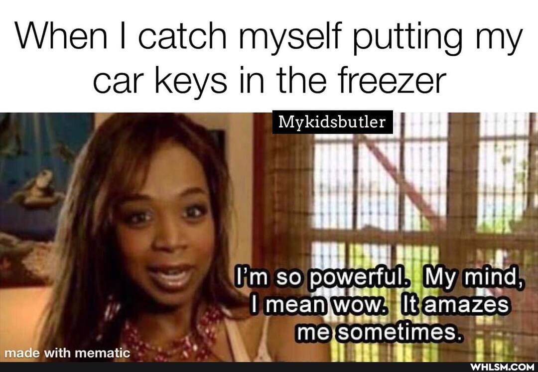 When I catch myself putting my
car keys in the freezer
My ykidsbutler
* 2 mm so powerful! My mind,
I mean W wow, It amazes me sometimes.
aa
mamatir