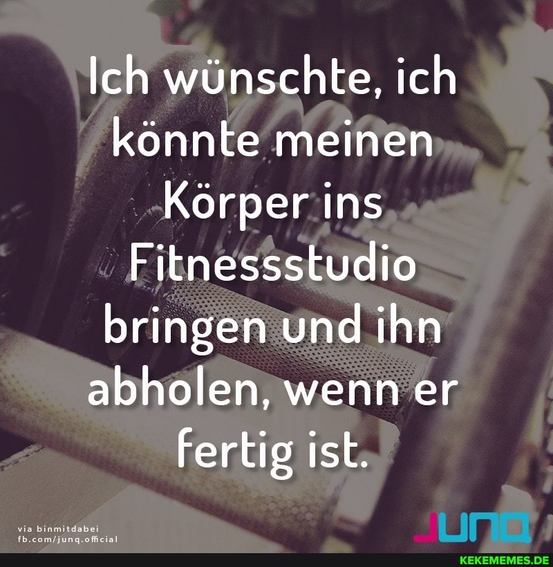 Ich wünschte, ich könnte meinen
Körper ins
Fitnessstudio bringen und ihn abholen, wenn er
Fertig ist.
via binmitdabei