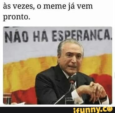 às vezes, o meme já vem
pronto.
NAO HA ESPERANCA.