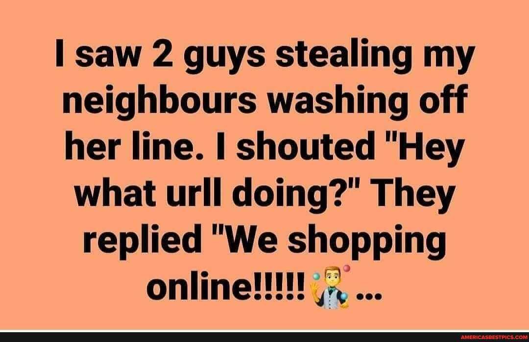 saw 2 guys stealing my neighbours washing off her line. I shouted "Hey what urll doing?" They replied "We shopping online!!!