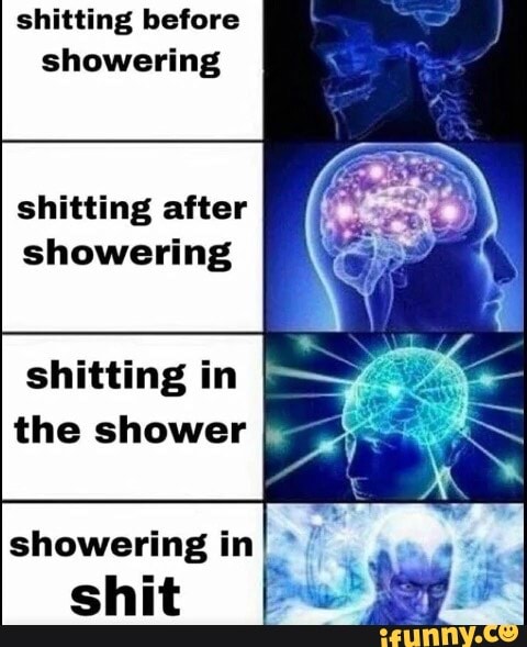 Shitting before showering shitting after showering shitting in I the ...