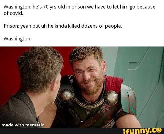 Washington: he's 70 yrs old in prison we have to let him go because
of covid.
Prison: yeah but uh he kinda killed dozens of people.
Washington: