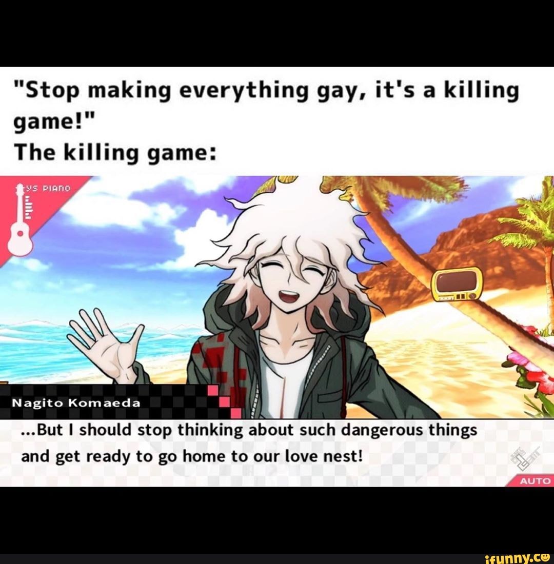 "Stop making everything gay, it's a killing game!"
The killing game:
Nagito Komaeda
.--But I should stop thinking about such dangerous things and get ready to go home to our love nest!