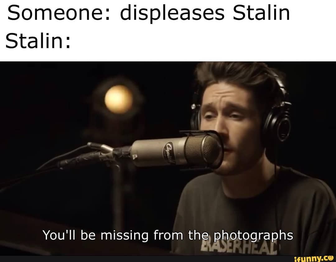 Someone: displeases Stalin
Stalin:
You'll be missing from photographs