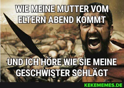 WIE'MEINE MUTTER VOM
"ELTERN ABEND KOMMT
UND ICH HÖRE WIE SIE MEINE GESCHWISTER SCHLÄGT