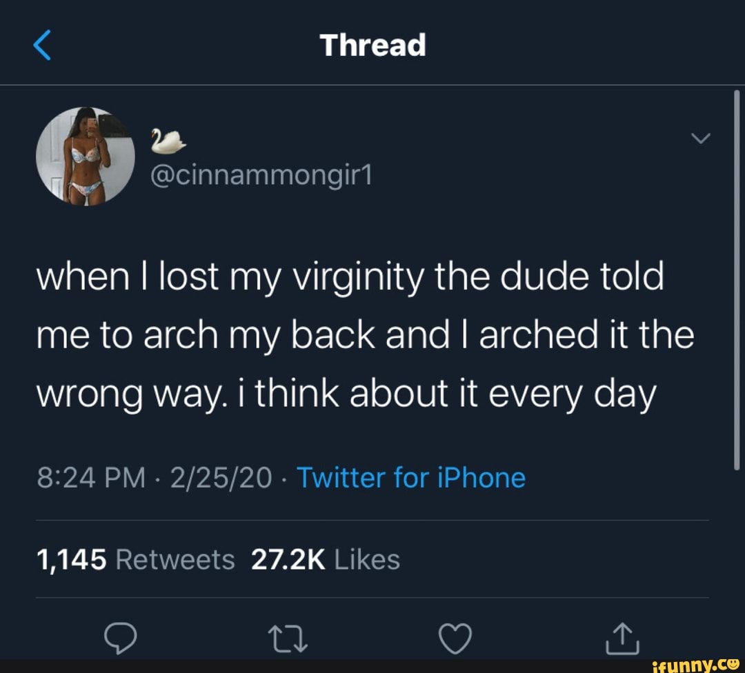when I lost my virginity the dude told
me to arch my back and I arched it the
wrong way. i think about it every day
8:24 PM
Twitter for iPhone