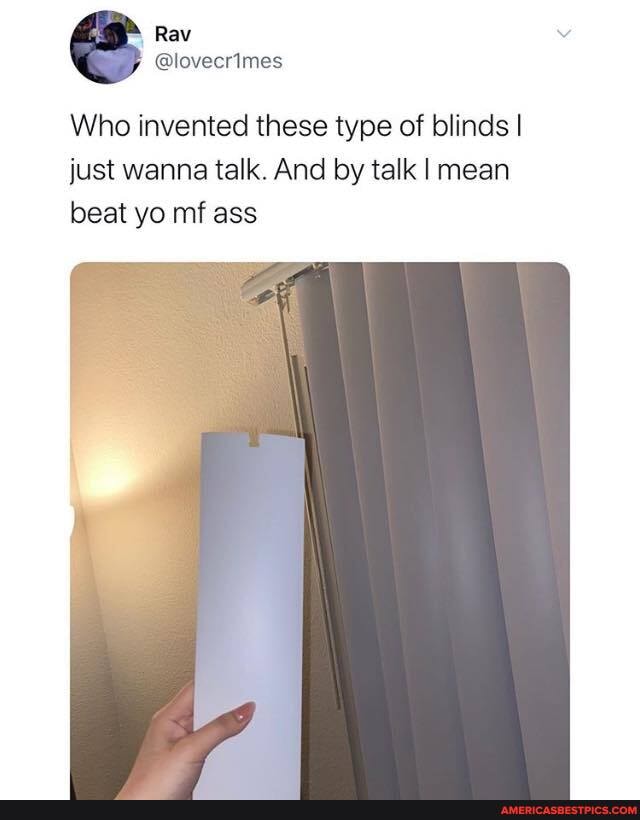 Who invented these type of blinds I just wanna talk. And by talk I mean beat yo mf ass
