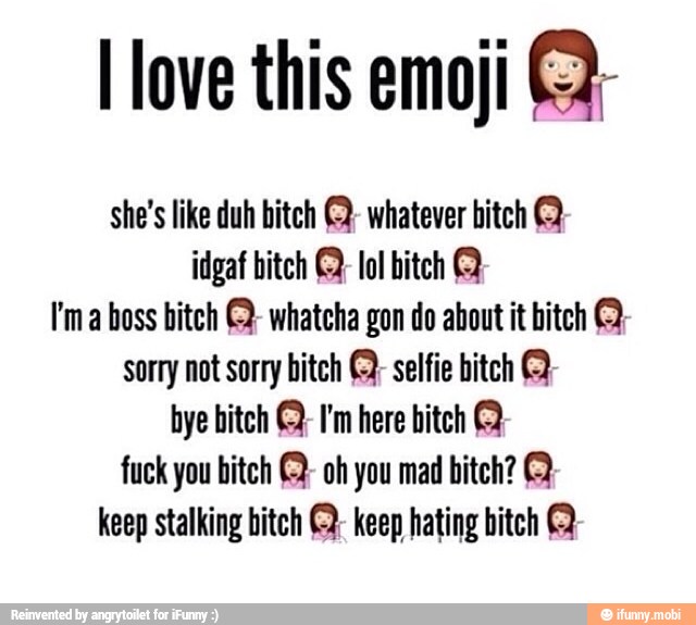 l love this emoji (2,
she's like duh bitch ©; whatever hitch Q
idgaf bitch © lol bitch
I'ma boss bitch ©: whatcha gon do about it bitch ©:
sorry not sorry bitch selfie hitch Q-
fuck you bitch © oh you mad bitch? Q
keep stalking bitch keep hating bitch Q