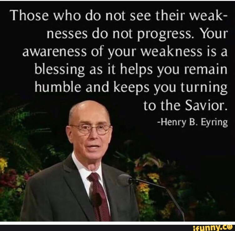 Those who do not see their weak-
nesses do not progress. Your
awareness of your weakness is a
keeps you turning
to the Savior.