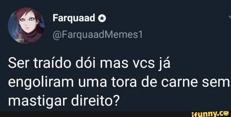 Farquaad
Ser traído dói mas vcs já engoliram uma tora de carne sem mastigar direito?