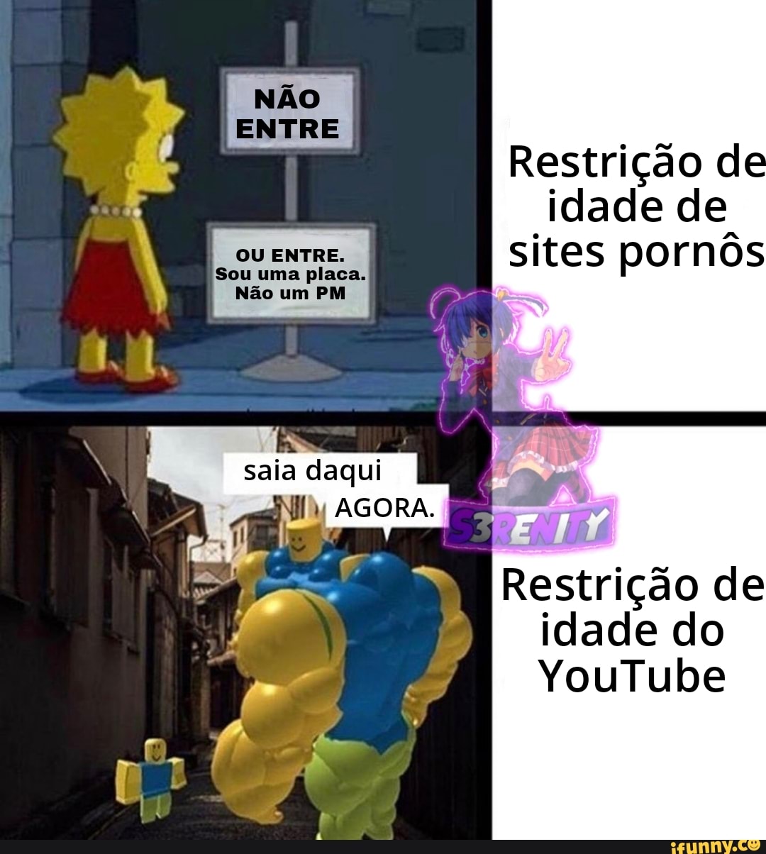 NÃO
ENTRE
OU ENTRE.
Sou uma placa.
Não um PM
saia daqui
AGORA,
Restrição d idade de sites pornôs
Restrição de idade do
YouTube