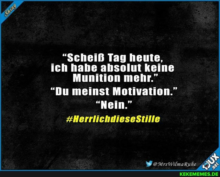 "Scheiß Tag heute, ich habe absolut keine
Munition mehr."
"Du meinst Motivation."
"Nein."
#HerrlichdiesesStille
Fr
oNMrsWilmaruhe DE