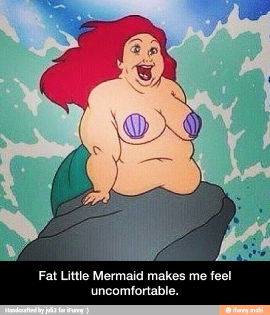 uncomfortable. - Fat Little Mermaid makes me feel uncomfortable.