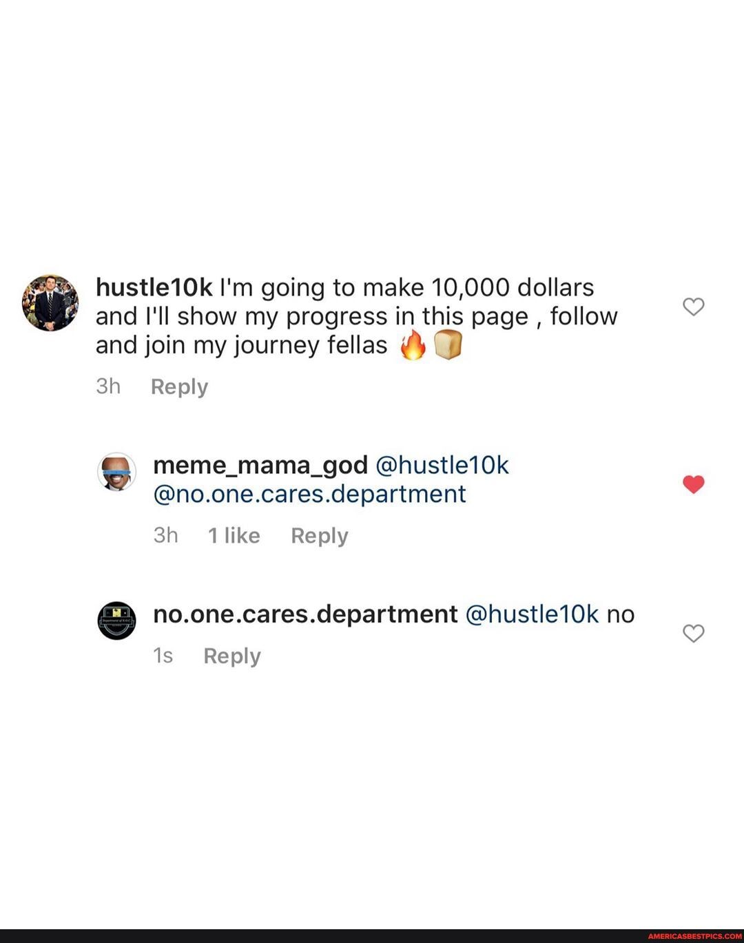 hustle10k I'm going to make 10,000 dollars
and I'll show my progress in this page , follow
and join my journey fellas
Reply
meme @hustle10k
@no.one.cares.department
1like Reply
no.one.cares.department @hustle10k no
Reply