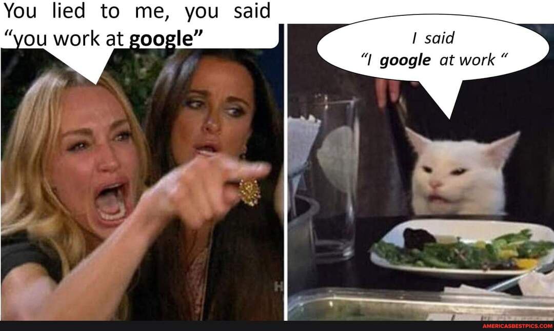 You lied to me, you said
ou work at google" said google at work "