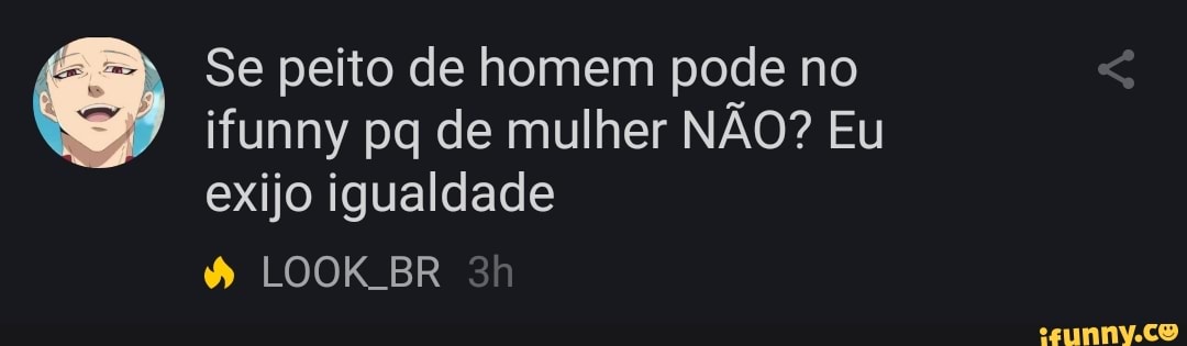 Se peito de homem pode no
ifunny pq de mulher NÃO? Eu
exijo igualdade
4 LOOK BR