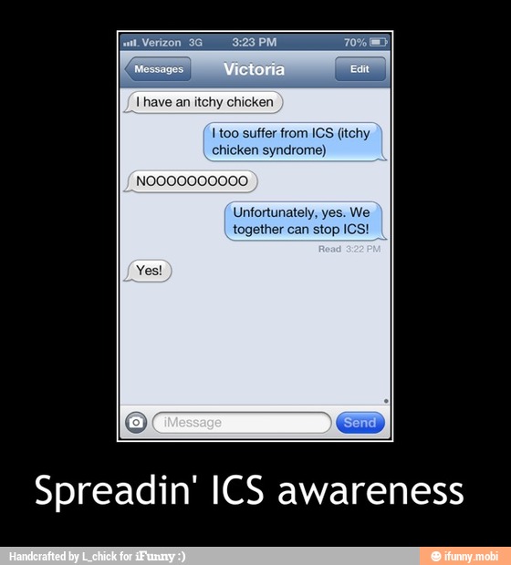 1 have an itchy chicken
I too suffer from ICS (itchy
Unfortunately, yes. We
together can stop ICS!
Spreadin' ICS awareness - Spreadin' ICS awareness