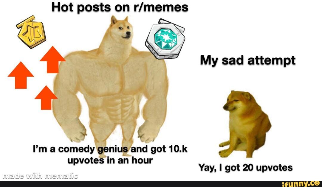 Hot posts on
My sad attempt
I'm a comedy genius and got 10.k upvotes in an hour
Yay, got 20 upvotes