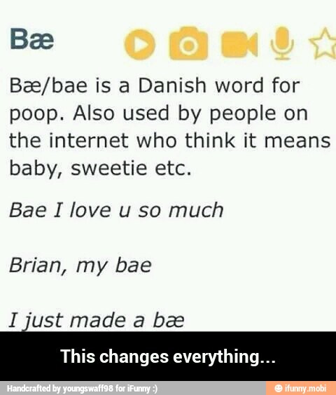 Bae/bae is a Danish word for
poop. Also used by people on
the internet who think it means
baby, sweetie etc.
Bae I love u so much
Brian, my bae
I just made a bee
This changes everything... - This changes everything...